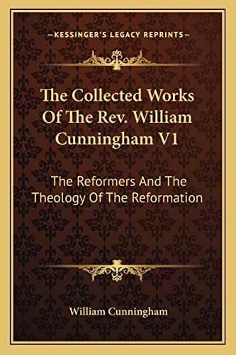 The Collected Works Of The Rev. William Cunningham V1: The Reformers And The Theology Of The Reformation (9781163130209) by Cunningham, William