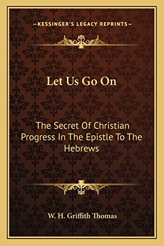 Let Us Go On: The Secret Of Christian Progress In The Epistle To The Hebrews (9781163164990) by Thomas, W H Griffith