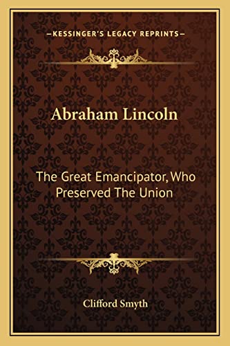 Abraham Lincoln: The Great Emancipator, Who Preserved The Union (9781163172346) by Smyth, Clifford
