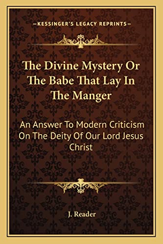 The Divine Mystery Or The Babe That Lay In The Manger: An Answer To Modern Criticism On The Deity Of Our Lord Jesus Christ (9781163180631) by Reader, J