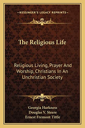 The Religious Life: Religious Living, Prayer And Worship, Christians In An Unchristian Society (9781163187258) by Harkness, Georgia; Steere, Douglas V; Tittle, Ernest Fremont