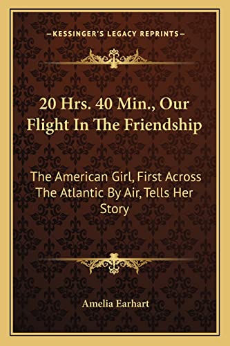 20 Hrs. 40 Min., Our Flight In The Friendship: The American Girl, First Across The Atlantic By Air, Tells Her Story (9781163187296) by Earhart, Amelia