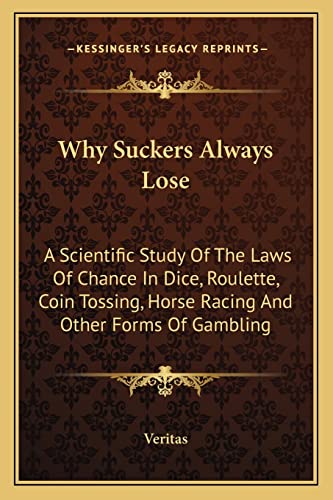 Why Suckers Always Lose: A Scientific Study Of The Laws Of Chance In Dice, Roulette, Coin Tossing, Horse Racing And Other Forms Of Gambling (9781163188248) by Veritas