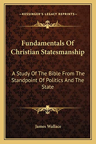 Fundamentals Of Christian Statesmanship: A Study Of The Bible From The Standpoint Of Politics And The State (9781163194430) by Wallace, James