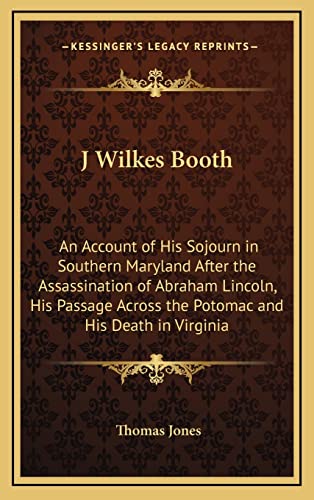 J Wilkes Booth: An Account of His Sojourn in Southern Maryland After the Assassination of Abraham Lincoln, His Passage Across the Potomac and His Death in Virginia (9781163199442) by Jones, Thomas