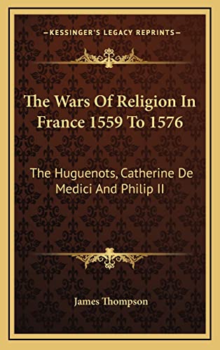 The Wars Of Religion In France 1559 To 1576: The Huguenots, Catherine De Medici And Philip II (9781163210475) by Thompson, Dr James