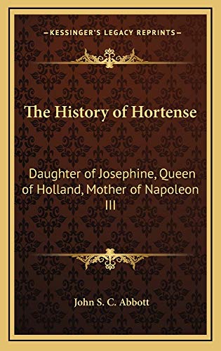 The History of Hortense: Daughter of Josephine, Queen of Holland, Mother of Napoleon III (9781163210482) by Abbott, John S. C.