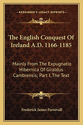 The English Conquest Of Ireland A.D. 1166-1185: Mainly From The Expugnatio Hibernica Of Giraldus Cambrensis; Part I, The Text (9781163231333) by Furnivall, Frederick James