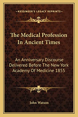 The Medical Profession In Ancient Times: An Anniversary Discourse Delivered Before The New York Academy Of Medicine 1855 (9781163233597) by Watson Dr, John