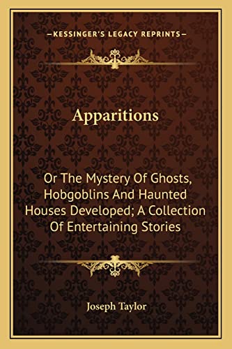 Apparitions: Or The Mystery Of Ghosts, Hobgoblins And Haunted Houses Developed; A Collection Of Entertaining Stories (9781163234273) by Taylor, Joseph