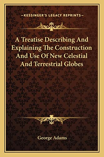 A Treatise Describing And Explaining The Construction And Use Of New Celestial And Terrestrial Globes (9781163235072) by Adams, George