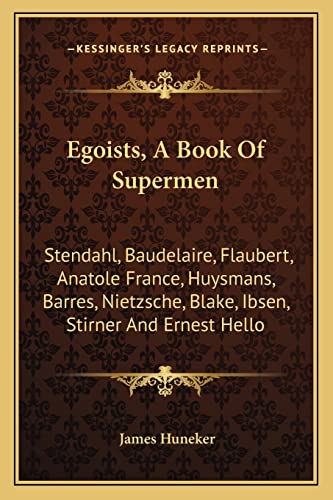 Egoists, A Book Of Supermen: Stendahl, Baudelaire, Flaubert, Anatole France, Huysmans, Barres, Nietzsche, Blake, Ibsen, Stirner And Ernest Hello (9781163244142) by Huneker, James