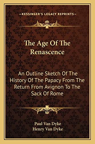 The Age Of The Renascence: An Outline Sketch Of The History Of The Papacy From The Return From Avignon To The Sack Of Rome (9781163246702) by Dyke, Paul Van