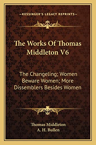 The Works Of Thomas Middleton V6: The Changeling; Women Beware Women; More Dissemblers Besides Women (9781163249390) by Middleton, Professor Thomas