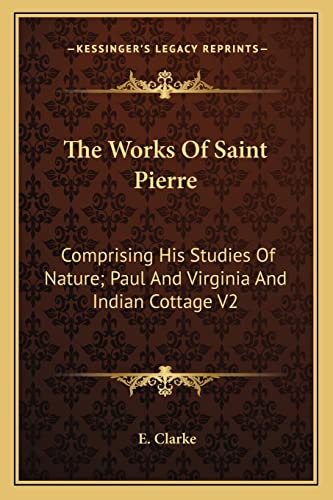 The Works Of Saint Pierre: Comprising His Studies Of Nature; Paul And Virginia And Indian Cottage V2 (9781163252451) by Clarke, E