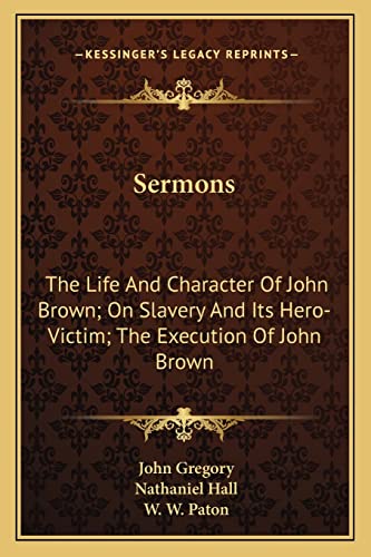 Sermons: The Life And Character Of John Brown; On Slavery And Its Hero-Victim; The Execution Of John Brown (9781163254660) by Gregory, John; Hall, Nathaniel; Paton, W W