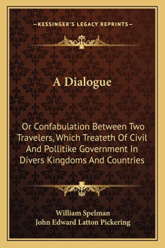 A Dialogue: Or Confabulation Between Two Travelers, Which Treateth Of Civil And Pollitike Government In Divers Kingdoms And Countries (9781163259368) by Spelman, William