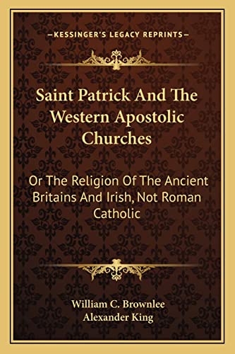 Saint Patrick And The Western Apostolic Churches: Or The Religion Of The Ancient Britains And Irish, Not Roman Catholic (9781163264690) by Brownlee, William C; King, Alexander