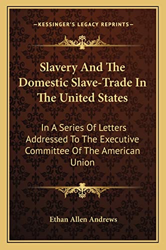 Slavery And The Domestic Slave-Trade In The United States: In A Series Of Letters Addressed To The Executive Committee Of The American Union (9781163265338) by Andrews, Ethan Allen
