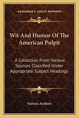 Wit And Humor Of The American Pulpit: A Collection From Various Sources Classified Under Appropriate Subject Headings (9781163270233) by Various Authors