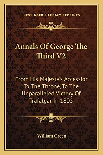 Annals Of George The Third V2: From His Majesty's Accession To The Throne, To The Unparalleled Victory Of Trafalgar In 1805 (9781163286883) by Green, William