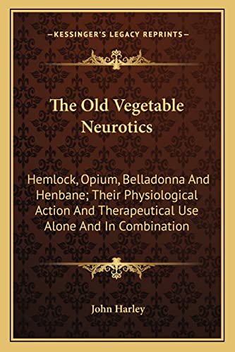 The Old Vegetable Neurotics: Hemlock, Opium, Belladonna And Henbane; Their Physiological Action And Therapeutical Use Alone And In Combination (9781163289266) by Harley, John