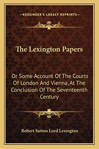 9781163291993: The Lexington Papers: Or Some Account Of The Courts Of London And Vienna, At The Conclusion Of The Seventeenth Century