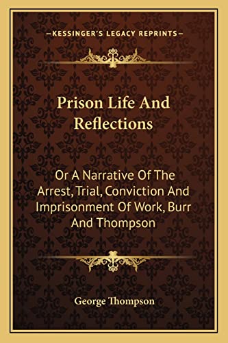 Prison Life And Reflections: Or A Narrative Of The Arrest, Trial, Conviction And Imprisonment Of Work, Burr And Thompson (9781163292778) by Thompson, George
