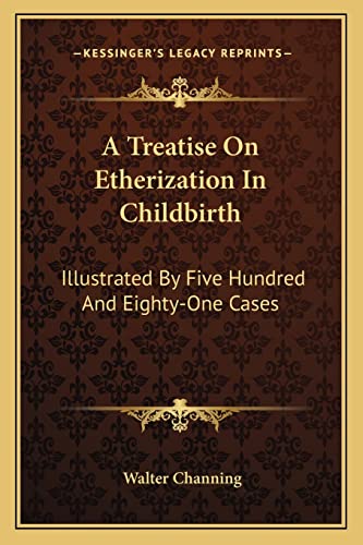 A Treatise On Etherization In Childbirth: Illustrated By Five Hundred And Eighty-One Cases (9781163295502) by Channing, Walter