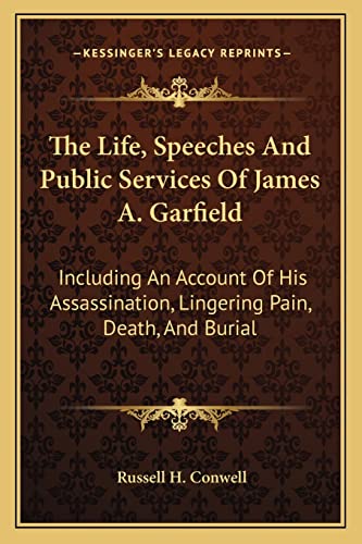 The Life, Speeches and Public Services of James A. Garfield: Including an Account of His Assassination, Lingering Pain, Death, and Burial (9781163295670) by Conwell, Russell Herman