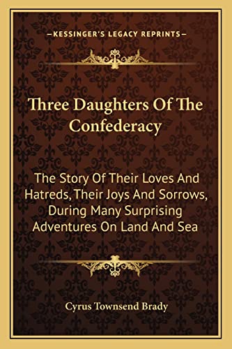 Three Daughters Of The Confederacy: The Story Of Their Loves And Hatreds, Their Joys And Sorrows, During Many Surprising Adventures On Land And Sea (9781163299814) by Brady, Cyrus Townsend