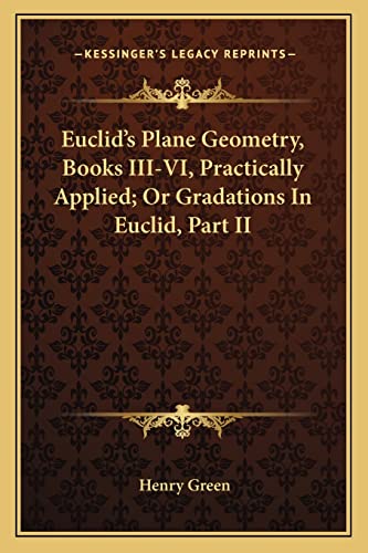 Euclid's Plane Geometry, Books III-VI, Practically Applied; Or Gradations In Euclid, Part II (9781163299944) by Green, Henry