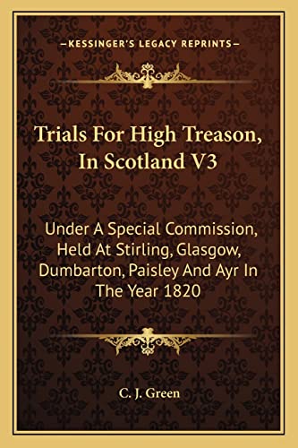 Trials For High Treason, In Scotland V3: Under A Special Commission, Held At Stirling, Glasgow, Dumbarton, Paisley And Ayr In The Year 1820 (9781163303498) by Green, C J