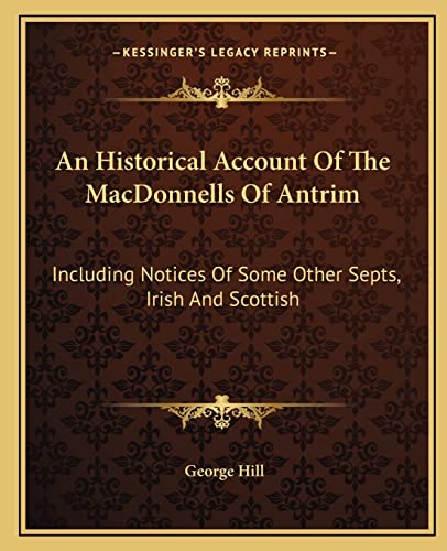 An Historical Account Of The MacDonnells Of Antrim: Including Notices Of Some Other Septs, Irish And Scottish (9781163304983) by Hill, George