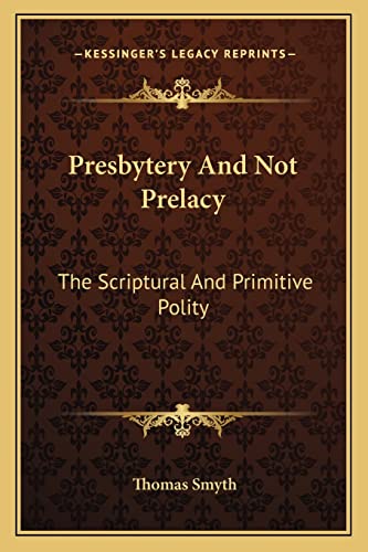 Presbytery And Not Prelacy: The Scriptural And Primitive Polity (9781163307632) by Smyth, Thomas