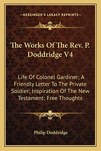 The Works Of The Rev. P. Doddridge V4: Life Of Colonel Gardiner; A Friendly Letter To The Private Soldier; Inspiration Of The New Testament; Free Thoughts (9781163308097) by Doddridge, Philip