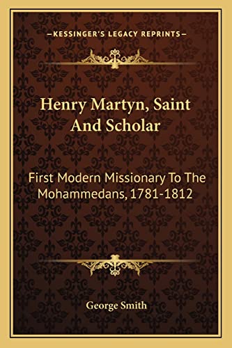 Henry Martyn, Saint And Scholar: First Modern Missionary To The Mohammedans, 1781-1812 (9781163308622) by Smith BSC Msc Phdfrcophth, Professor George