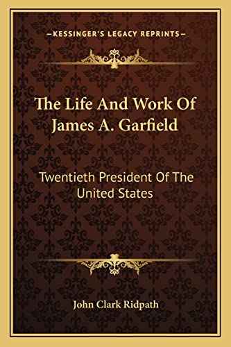 The Life And Work Of James A. Garfield: Twentieth President Of The United States (9781163310854) by Ridpath, John Clark