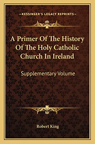 A Primer Of The History Of The Holy Catholic Church In Ireland: Supplementary Volume (9781163311561) by King M.D., Robert