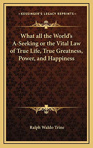 What all the World's A-Seeking or the Vital Law of True Life, True Greatness, Power, and Happiness (9781163313022) by Trine, Ralph Waldo