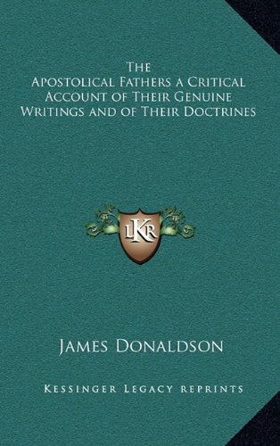 The Apostolical Fathers a Critical Account of Their Genuine Writings and of Their Doctrines (9781163347102) by Donaldson, James