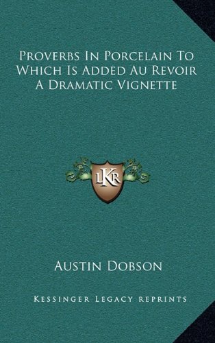 Proverbs In Porcelain To Which Is Added Au Revoir A Dramatic Vignette (9781163353233) by Dobson, Austin