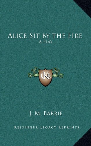 Alice Sit by the Fire: A Play (9781163367834) by Barrie, J. M.