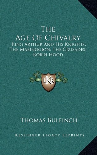 The Age Of Chivalry: King Arthur And His Knights; The Mabinogion; The Crusades; Robin Hood (9781163407998) by Bulfinch, Thomas