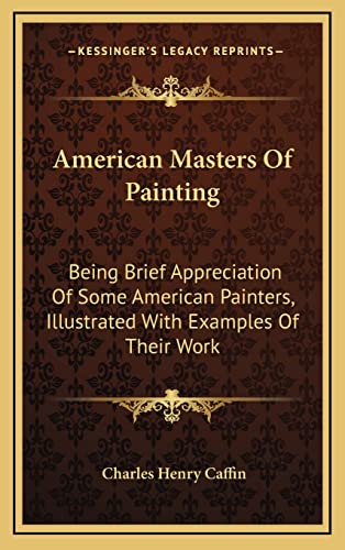 American Masters Of Painting: Being Brief Appreciation Of Some American Painters, Illustrated With Examples Of Their Work (9781163411346) by Caffin, Charles Henry