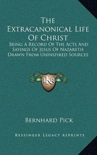 The Extracanonical Life Of Christ: Being A Record Of The Acts And Sayings Of Jesus Of Nazareth Drawn From Uninspired Sources (9781163415771) by Pick, Bernhard