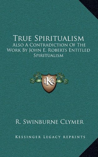 True Spiritualism: Also A Contradiction Of The Work By John E. Roberts Entitled Spiritualism: Or Bible Salvation Vs. Modern Spiritualism (9781163416181) by Clymer, R. Swinburne