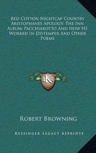 Red Cotton Nightcap Country Aristophanes Apology; The Inn Album; Pacchiarotto And How He Worked In Distemper And Other Poems (9781163419526) by Browning, Robert