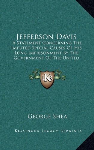 Jefferson Davis: A Statement Concerning The Imputed Special Causes Of His Long Imprisonment By The Government Of The United States And Of His Tardy Release By Due Process Of Law (9781163422533) by Shea, George