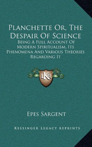 Planchette Or, The Despair Of Science: Being A Full Account Of Modern Spiritualism, Its Phenomena And Various Theories Regarding It (9781163424667) by Sargent, Epes